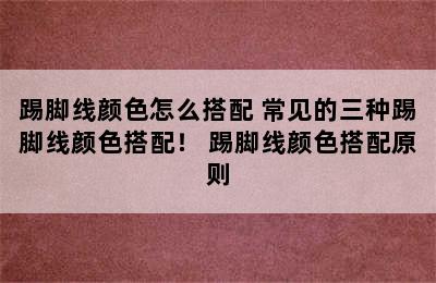 踢脚线颜色怎么搭配 常见的三种踢脚线颜色搭配！ 踢脚线颜色搭配原则